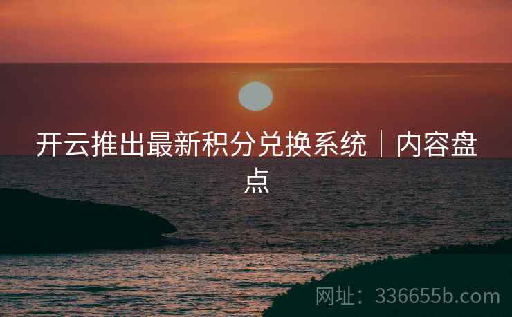 开云推出最新积分兑换系统｜内容盘点