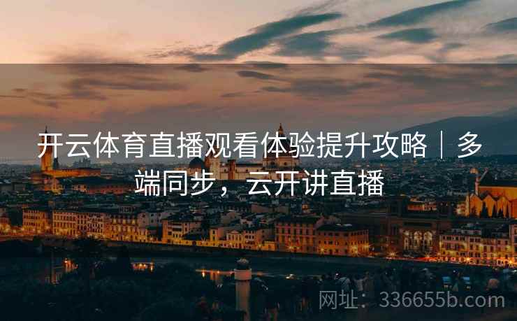 开云体育直播观看体验提升攻略｜多端同步，云开讲直播  第2张