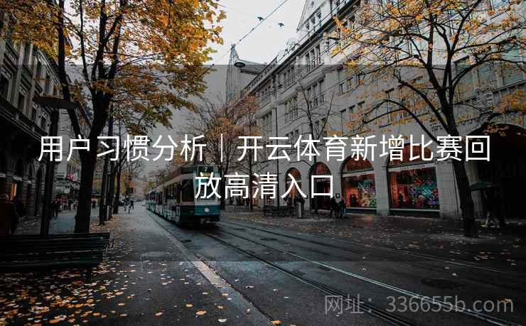 用户习惯分析｜开云体育新增比赛回放高清入口  第2张