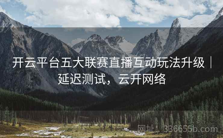 开云平台五大联赛直播互动玩法升级｜延迟测试，云开网络