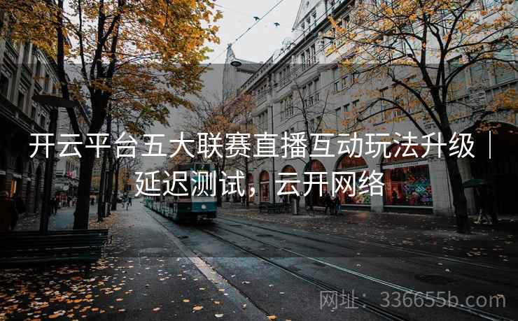 开云平台五大联赛直播互动玩法升级｜延迟测试，云开网络  第2张