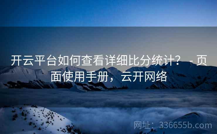 开云平台如何查看详细比分统计？ - 页面使用手册，云开网络  第2张