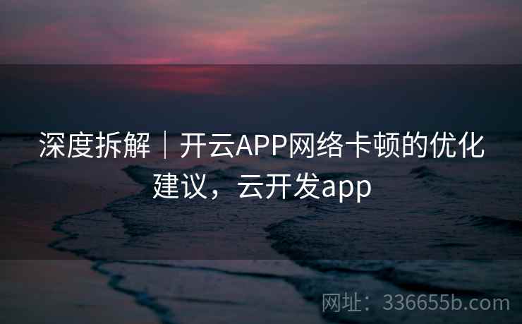 深度拆解｜开云APP网络卡顿的优化建议，云开发app  第2张