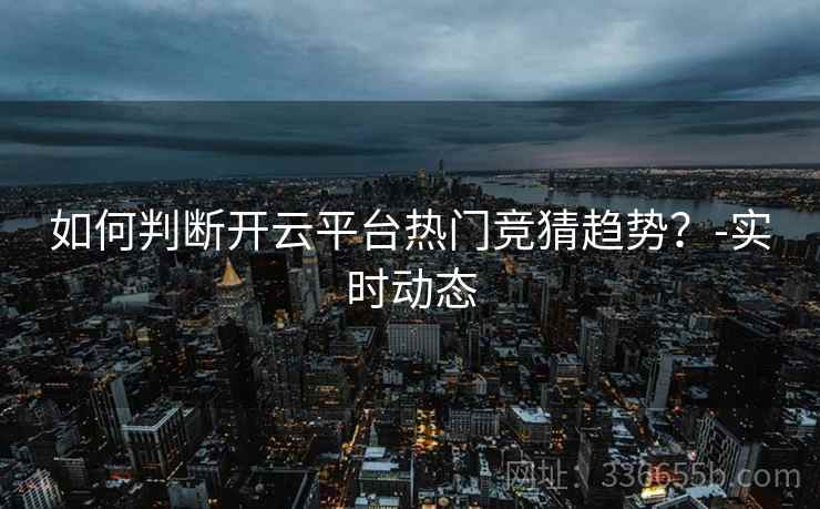 如何判断开云平台热门竞猜趋势？-实时动态  第2张