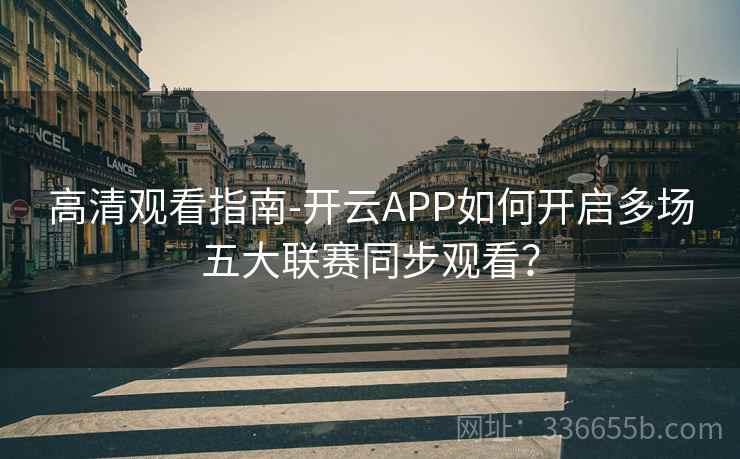 高清观看指南-开云APP如何开启多场五大联赛同步观看？  第2张