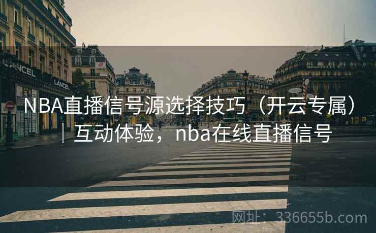 NBA直播信号源选择技巧（开云专属）｜互动体验，nba在线直播信号