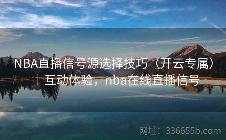 NBA直播信号源选择技巧（开云专属）｜互动体验，nba在线直播信号  第2张