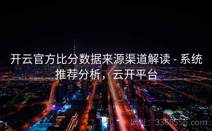 开云官方比分数据来源渠道解读 - 系统推荐分析，云开平台