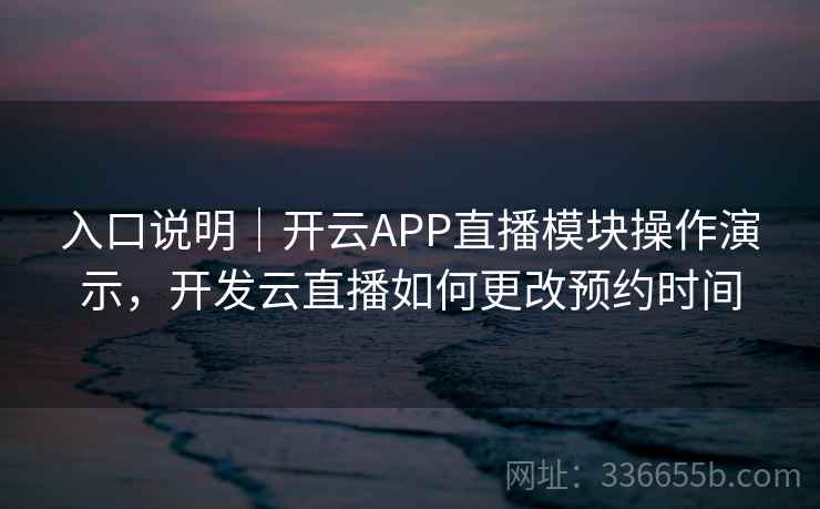 入口说明｜开云APP直播模块操作演示，开发云直播如何更改预约时间
