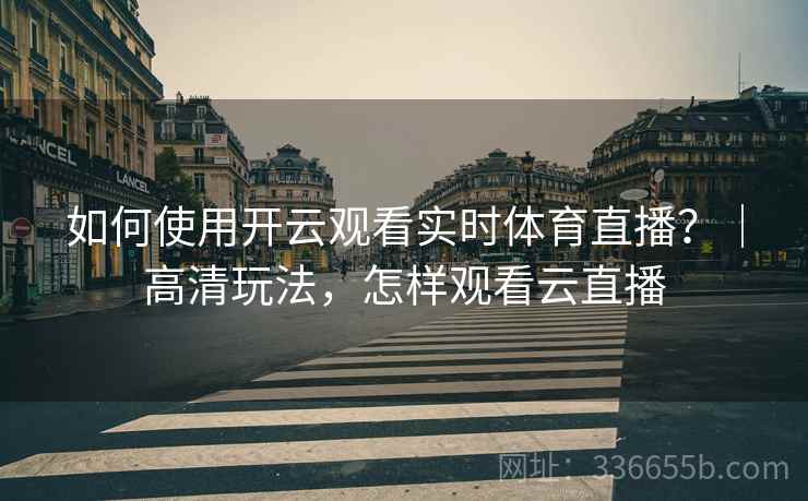 如何使用开云观看实时体育直播？｜高清玩法，怎样观看云直播