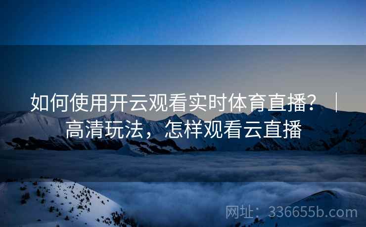 如何使用开云观看实时体育直播？｜高清玩法，怎样观看云直播