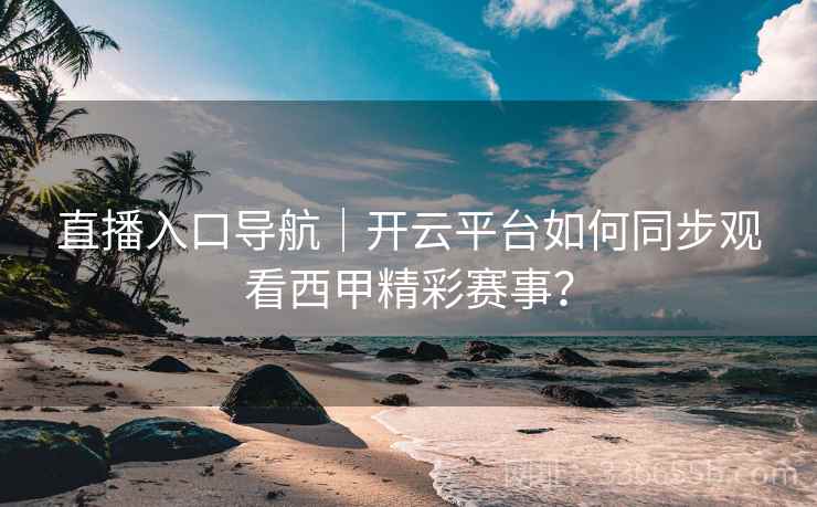直播入口导航｜开云平台如何同步观看西甲精彩赛事？