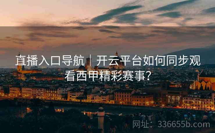 直播入口导航｜开云平台如何同步观看西甲精彩赛事？
