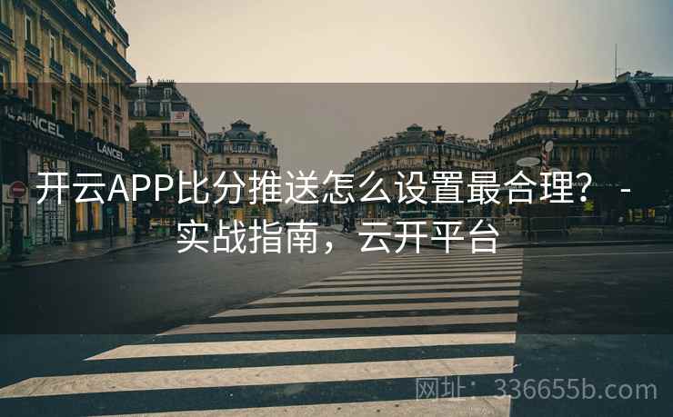 开云APP比分推送怎么设置最合理？ - 实战指南，云开平台  第2张