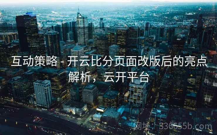 互动策略 - 开云比分页面改版后的亮点解析，云开平台  第1张